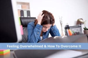 Feeling Overwhelmed & How To Overcome It